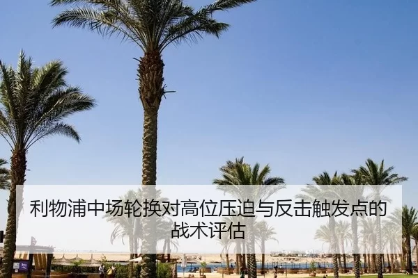 利物浦中场轮换对高位压迫与反击触发点的战术评估