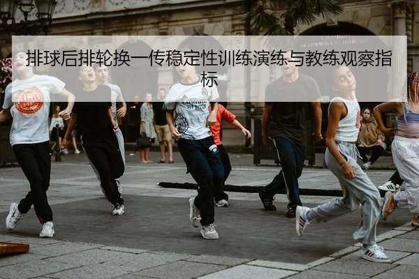 排球后排轮换一传稳定性训练演练与教练观察指标